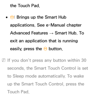 Page 617the Touch Pad.
 
●™ : Brings up the Smart Hub 
applications. See e-Manual chapter 
Advanced Features  → Smart Hub. To 
exit an application that is running 
easily, press the  ™ button.
 
NIf you don’t press any button within 30 
seconds, the Smart Touch Control is set 
to Sleep mode automatically. To wake 
up the Smart Touch Control, press the 
Touch Pad. 