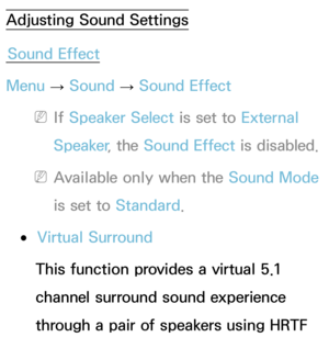 Page 92Adjusting Sound SettingsSound Effect
Menu  → Sound
 
→  Sound Effect
 
NIf  Speaker Select is set to External 
Speaker , the Sound Effect is disabled.
 
NAvailable only when the Sound Mode  
is set to Standard .
 
●Virtual Surround
This function provides a virtual 5.1 
channel surround sound experience 
through a pair of speakers using HRTF  