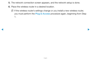 Page 109▶
English
▶
5. The network connection screen appears, and the network setup is done.
6.  Place the wireless router in a desired location.
 
NIf the wireless router’s settings change or you install a new wireless router, 
you must perform the Plug & Access procedure again, beginning from Step 
1.  