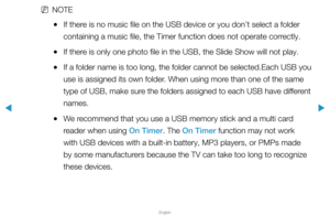 Page 118▶
English
▶
 
NNOTE
 
●If there is no music file on the USB device or you don’t select a folder 
containing a music file, the Timer function does not operate correctly.
 
●If there is only one photo file in the USB, the Slide Show will not play.
 
●If a folder name is too long, the folder cannot be selected.Each USB you\
 
use is assigned its own folder. When using more than one of the same 
type of USB, make sure the folders assigned to each USB have different 
names.
 
●We recommend that you use a USB...