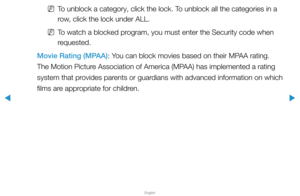 Page 123▶
English
▶
 
NTo unblock a category, click the lock. To unblock all the categories in a 
row, click the lock under ALL.
 
NTo watch a blocked program, you must enter the Security code when 
requested.
Movie Rating (MPAA): You can block movies based on their MPAA rating. 
The Motion Picture Association of America (MPAA) has implemented a rating 
system that provides parents or guardians with advanced information on which 
films are appropriate for children.  