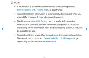 Page 129▶
English
▶
 
NNOTE
 
●If information is not downloaded from the broadcasting station, 
Downloadable U.S. Rating menu is deactivated.
 
●Parental restriction information is automatically downloaded while you 
watch DTV channels. It may take several seconds.
 
●The Downloadable U.S. Rating menu is available for use after 
information is downloaded from the broadcasting station. However, 
depending on the information from the broadcasting station, it may not 
be available for use.
 
●Parental restriction...