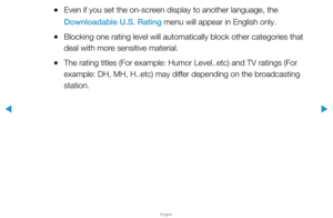 Page 130▶
English
▶
 
●Even if you set the on-screen display to another language, the 
Downloadable U.S. Rating menu will appear in English only.
 
●Blocking one rating level will automatically block other categories that\
 
deal with more sensitive material.
 
●The rating titles (For example: Humor Level..etc) and TV ratings (For\
 
example: DH, MH, H..etc) may differ depending on the broadcasting 
station.  