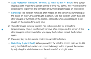 Page 146▶
English
▶
 
●Auto Protection Time (Off / 10 min / 20 min / 40 min / 1 hour): If the screen 
displays a still image for a certain period of time you define, the TV a\
ctivates the 
screen saver to prevent the formation of burnt in ghost images on the screen.
 
●Scrolling: This function removes after-images on the screen by illuminating all 
the pixels on the PDP according to a pattern. Use this function when there are 
after images or symbols on the screen, especially when you displayed a still 
image...