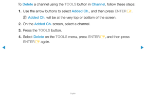 Page 20▶
English
▶
To  Delete a channel using the TOOLS button in Channel, follow these steps:1.  Use the arrow buttons to select Added Ch., and then press ENTER
E.
 
NAdded Ch. will be at the very top or bottom of the screen.
2.  On the Added Ch. screen, select a channel.
3.  Press the TOOLS button.
4. Select  Delete on the TOOLS menu, press ENTER
E, and then press 
ENTER E again.  