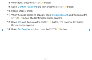 Page 192▶
English
▶
8. When done, press the ENTER
E button.
9. Select  Confirm Password and then press the ENTER
E button.
10.  Repeat Steps 7 and 8.
11.  When the Login screen re-appears, select Create Account, and then press the 
ENTER
E button. The Confirmation screen appears.
12.  Select  OK, and then press the ENTER
E button. The Continue to Register 
Service screen appears.
13.  Select  Go Register and then press the ENTER
E button.  