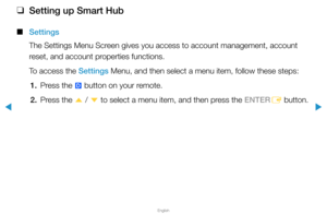 Page 196▶
English
▶
 
❑
Setting up Smart Hub
 
■
Settings
The Settings Menu Screen gives you access to account management, account 
reset, and account properties functions.
To access the Settings Menu, and then select a menu item, follow these steps:
1.  Press the 
} button on your remote.
2.  Press the 
u / 
d  to select a menu item, and then press the ENTER
E button.  