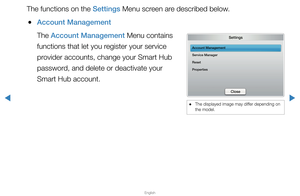 Page 197▶
English
▶
The functions on the Settings Menu screen are described below.
 
●Account Management
The Account Management Menu contains 
functions that let you register your service 
provider accounts, change your Smart Hub 
password, and delete or deactivate your 
Smart Hub account.
 
● The displayed image may differ depending on 
the model.
Settings
Account Management
Service Manager
Reset
Properties
Close 