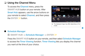 Page 3English
▶
 
❑
Using the Channel Menu
To access the Channel menu, press the 
SMART HUB button on your remote. After 
Smart Hub appears, use the arrow buttons on 
your remote to select Channel, and then press 
the ENTER E button.
 
■
Schedule Manager
 
OSMART HUB  → Schedule Manager 
→ ENTER
E
Press the SMART HUB button on your remote, and then select Schedule Manager   
to access the Timer Viewing function. Timer Viewing lets you display the channel 
you want at the time of your choice.
 
● The displayed...