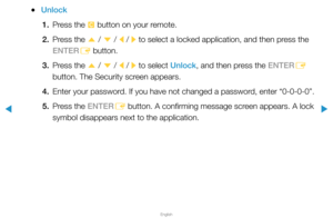 Page 215▶
English
▶
 
●Unlock
1.  Press the 
{ button on your remote.
2.  Press the 
u / 
d  / 
l / 
r  to select a locked application, and then press the 
ENTER E button.
3.  Press the 
u / 
d  / 
l / 
r to select Unlock, and then press the ENTER
E 
button. The Security screen appears.
4.  Enter your password. If you have not changed a password, enter “0-0-0-0”.
5.  Press the ENTER
E button. A confirming message screen appears. A lock 
symbol disappears next to the application.  