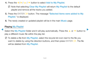 Page 238▶
English
▶
4. Press the 
l / 
r  / 
u  / 
d  button to select Add to My Playlist.
 
NNote that selecting Clear My Playlist will return My Playlist to the default 
playlist and remove all the tracks you added.
5.  Press the ENTER
E button. The message “Selected items were added to My 
Playlist.” is displayed. 
6.  The newly created or updated playlist will be in the main Music page.
Playing My Playlist
Select the My Playlist folder and it will play automatically. Press the  u or 
d button to 
play a...