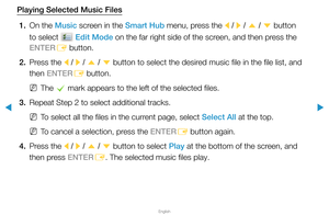 Page 239▶
English
▶
Playing Selected Music Files1.  On the Music screen in the Smart Hub menu, press the 
l / 
r  / 
u  / 
d  button 
to select 
 Edit Mode on the far right side of the screen, and then press the 
ENTER E button.
2.  Press  the  l / 
r  / 
u  / 
d  button to select the desired music file in the file list, and 
then ENTER E button.
 
NThe 
c mark appears to the left of the selected files.
3.  Repeat Step 2 to select additional tracks.
 
NTo select all the files in the current page, select Select...