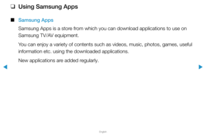 Page 248▶
English
▶
 
❑
Using Samsung Apps
 
■
Samsung Apps
Samsung Apps is a store from which you can download applications to use on 
Samsung TV/AV equipment.
You can enjoy a variety of contents such as videos, music, photos, games,\
 useful 
information etc. using the downloaded applications.
New applications are added regularly.  