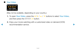 Page 256▶
English
▶
 
■
Your Video
(May not be available, depending on your country.)
1.  To open Your Video, press the 
l / 
r / 
u  / 
d  buttons to select Your Video, 
and then press the ENTER E button.
2.  Enjoy your movie watching with a customized video on demand (VOD) 
recommendation service.  