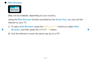 Page 257▶
English
▶
 
■
Web Browser
(May not be available, depending on your country.)
Using the Web Browser function provided by the Smart Hub, you can surf the 
Internet on your TV.
1.  To open Web Browser, press the 
l / 
r / 
u  / 
d  buttons to select Web 
Browser, and then press the ENTER E button.
2.  Surf the Internet in much the same way as on a PC.  