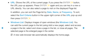 Page 261▶
English
▶
 
●URL: Shows the URL of the current page. If you press the ENTER
E button, 
the URL pop-up appears. Press ENTER E again and you can key in a new a 
URL directly. You can also select a page to visit on the displayed Page list.
In addition, you can sort the Page list by Date, Name, or Frequency. To sort, 
select the Sort Criteria button in the upper right corner of the URL pop-up and 
then press ENTER E.
 
●Windows List: Displays images of open windows (the Windows List). You 
can add the...