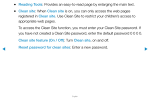 Page 265▶
English
▶
 
●Reading Tools: Provides an easy-to-read page by enlarging the main text.
 
●Clean site: When Clean site is on, you can only access the web pages 
registered in Clean site. Use Clean Site to restrict your children’s access to 
appropriate web pages.
To access the Clean Site function, you must enter your Clean Site passwor\
d. If 
you have not created a Clean Site password, enter the default password 0 0 0 0.
Clean site feature (On / Off): Turn Clean site, on and off.
Reset password for...