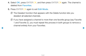 Page 28▶
English
▶
4. Select OK, press ENTER
E, and then press ENTER
E again. The channel is 
deleted from Favorites.
5. Press  ENTER
E again to exit Edit Mode.
 
NThe Deselect function that appears with the Delete function lets you 
deselect all selected channels.
 
NIf you have assigned a channel to more than one favorite group (say Favorite 
1 and Favorite 2), you must repeat this process in both groups to remove a 
channel entirely from your Favorites.  