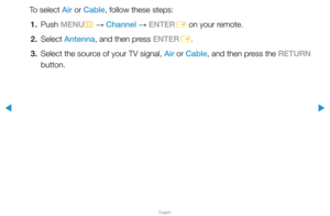 Page 30▶
English
▶
To select Air or Cable, follow these steps:1. Push  MENU
m 
→  Channel 
→ ENTER
E on your remote.
2. Select  Antenna, and then press ENTER
E.
3.  Select the source of your TV signal, Air or Cable, and then press the RETURN 
button.  