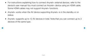 Page 297▶
English
▶
 
●For instructions explaining how to connect Anynet+ external devices, refer to the 
device’s user manual You must connect an Anynet+ device using an HDMI cable. 
Some HDMI cables may not support Anynet+ functions.
 
●Anynet+ works when the AV device supporting Anynet+ is in the standby or on 
status.
 
●Anynet+ supports up to 12 AV devices in total. Note that you can connect up to 3 
devices of the same type.  