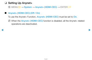 Page 300▶
English
▶
 
❑
Setting Up Anynet+
 
OMENU
m 
→  System 
→ Anynet+ (HDMI-CEC) 
→ ENTER
E
 
■
Anynet+ (HDMI-CEC) (Off / On)
To use the Anynet+ Function, Anynet+ (HDMI-CEC) must be set to On.
 
NWhen the Anynet+ (HDMI-CEC) function is disabled, all the Anynet+ related 
operations are deactivated.  