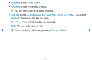 Page 5▶
English
▶
 
●Antenna: Select Air or Cable.
 
●Channel: Select the desired channel.
 
NYou can only select memorized channels.
 
●Repeat: Select Once, Manual, Sat~Sun, Mon~Fri or Everyday. If you select 
Manual, you can set the day you want.
 
NThe 
c mark indicates a day you selected. 
Date: You can set a desired date.
 
NDate is available only when you select Once in Repeat.  