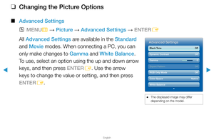 Page 44▶
English
▶
 
❑
Changing the Picture Options
 
■
Advanced Settings
 
OMENU
m 
→  Picture 
→ Advanced Settings 
→ ENTER
E
All Advanced Settings are available in the Standard 
and Movie modes. When connecting a PC, you can 
only make changes to Gamma and White Balance. 
To use, select an option using the up and down arrow 
keys, and then press ENTER E. Use the arrow 
keys to change the value or setting, and then press 
ENTER E.
 
● The displayed image may differ 
depending on the model.
Advanced Settings...