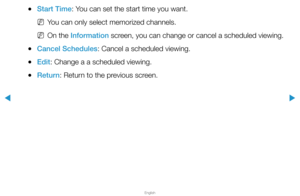 Page 6▶
English
▶
 
●Start Time: You can set the start time you want.
 
NYou can only select memorized channels.
 
NOn the Information screen, you can change or cancel a scheduled viewing.
 
●Cancel Schedules: Cancel a scheduled viewing.
 
●Edit: Change a a scheduled viewing.
 
●Return: Return to the previous screen.  