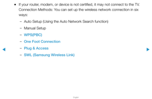 Page 87▶
English
▶
 
●If your router, modem, or device is not certified, it may not connect to the TV. 
Connection Methods: You can set up the wireless network connection in six 
ways:
 
–Auto Setup (Using the Auto Network Search function)
 
–Manual Setup
 
–WPS(PBC)
 
–One Foot Connection
 
–Plug & Access
 
–SWL (Samsung Wireless Link)  