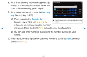 Page 90▶
English
▶
5. If the Enter security key screen appears, go 
to step 6. If you select a wireless router that 
does not have security, go to step 8.
6.  If the router has security, enter the Security 
key (Security key or PIN).
 
NWhen you enter the Security key 
(Security key or PIN), use  u / 
d  / 
l / 
r 
buttons on your remote to select number/
characters. Press the
 ENTER E button to enter the characters.
 
NYou can also enter numbers by pressing the number buttons on your 
remote.
7.  When done,...