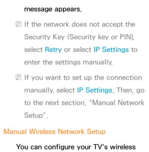 Page 134message appears.
 
NIf the network does not accept the 
Security Key (Security key or PIN), 
select  Retry or select IP Settings to 
enter the settings manually.
 
NIf you want to set up the connection 
manually, select  IP Settings. Then, go 
to the next section, “Manual Network 
Setup”.
Manual Wireless Network Setup You can configure your TV's wireless  