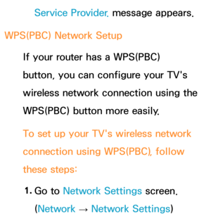 Page 142Service Provider. message appears.
WPS(PBC)  Network Setup
If your router has a WPS(PBC) 
button, you can configure your TV's 
wireless network connection using the 
WPS(PBC) button more easily.
To set up your TV's wireless network 
connection using WPS(PBC) , follow 
these steps:
1.  
Go  to  Network Settings screen. 
(Network  
→  Network Settings) 