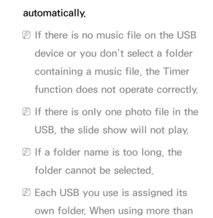 Page 166automatically.
 
NIf there is no music file on the USB 
device or you don’t select a folder 
containing a music file, the Timer 
function does not operate correctly.
 
NIf there is only one photo file in the 
USB, the slide show will not play.
 
NIf a folder name is too long, the 
folder cannot be selected.
 
NEach USB you use is assigned its 
own folder. When using more than  