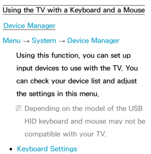 Page 199Using the TV with a Keyboard and a MouseDevice Manager
Menu  → System
 
→  Device Manager
Using this function, you can set up 
input devices to use with the TV. You 
can check your device list and adjust 
the settings in this menu.
 
NDepending on the model of the USB 
HID keyboard and mouse may not be 
compatible with your TV.
 
●Keyboard Settings 