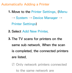 Page 207Automatically Adding a Printer1. 
Move to the Printer Settings. ( Menu 
→ System  → Device Manager → 
Printer Settings)
2.  
Select  Add New Printer .
3.  
The TV scans for printers on the 
same sub network. When the scan 
is completed, the connected printers 
are listed.
 
NOnly network printers connected 
to the same network are  