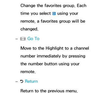 Page 22Change the favorites group. Each 
time you select  } using your 
remote , a favorites group will be 
changed.
 
– Ÿ  Go To
Move to the Highlight to a channel 
number immediately by pressing 
the number button using your 
remote.
 
– R Return
Return to the previous menu. 