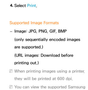 Page 2154. 
Select  Print.
Supported Image Formats  
– Image: JPG, PNG, GIF, BMP
(only sequentially encoded images 
are supported.)
(URL images: Download before 
printing out.)
 
NWhen printing images using a printer, 
they will be printed at 600 dpi.
 
NYou can view the supported Samsung  