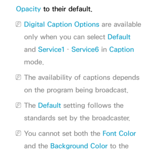 Page 226Opacity to their default.
 
NDigital Caption Options are available 
only when you can select Default 
and  Service1 –  Service6 in  Caption 
mode.
 
NThe availability of captions depends 
on the program being broadcast.
 
NThe Default setting follows the 
standards set by the broadcaster.
 
NYou cannot set both the Font Color 
and the Background Color to the  