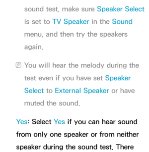 Page 245sound test, make sure Speaker Select 
is set to TV Speaker in the Sound  
menu, and then try the speakers 
again.
 
NYou will hear the melody during the 
test even if you have set Speaker 
Select  to External Speaker or have 
muted the sound.
Ye s : Select Ye s  if you can hear sound 
from only one speaker or from neither 
speaker during the sound test. There  