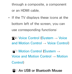 Page 286through a composite, a component 
or an HDMI cable.
 
Œ  If the TV displays these icons at the 
bottom left of the screen, you can 
use corresponding functions:
 
: 
Voice Control ( System 
→  Voice 
and Motion Control  → Voice Control)
 
:  Motion Control ( System 
→  
Voice and Motion Control  → Motion 
Control)
 
: An USB or Bluetooth Mouse  