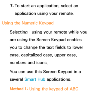 Page 2907. 
To start an application, select an 
application using your remote.
Using the Numeric  Keypad
Selecting  – using your remote while you 
are using the Screen Keypad enables 
you to change the text fields to lower 
case, capitalized case, upper case, 
numbers and icons.
You can use this Screen Keypad in a 
several Smart Hub  applications.
Method 1 : Using the keypad of ABC  