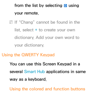 Page 294from the list by selecting } using 
your remote.
 
NIf “Chang” cannot be found in the 
list, select + to create your own 
dictionary. Add your own word to 
your dictionary.
Using the QWERTY Keypad You can use this Screen Keypad in a 
several Smart Hub  applications in same 
way as a keyboard.
Using the colored and function buttons  