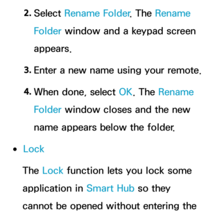 Page 3172. 
Select  Rename Folder . The Rename 
Folder window and a keypad screen 
appears.
3.  
Enter a new name using your remote.
4.  
When done, select OK. The Rename 
Folder window closes and the new 
name appears below the folder.
 
●Lock
The Lock  function lets you lock some 
application in Smart Hub  so they 
cannot be opened without entering the  