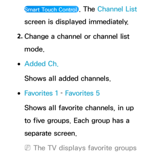 Page 33Smart Touch Control . The Channel List 
screen is displayed immediately.
2.  
Change a channel or channel list 
mode.
 
●Added Ch.
Shows all added channels.
 
●Favorites 1  – Favorites 5
Shows all favorite channels, in up 
to five groups. Each group has a 
separate screen.
 
NThe TV displays favorite groups  