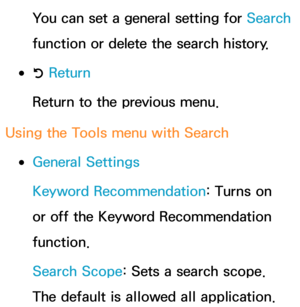 Page 349You can set a general setting for Search 
function or delete the search history.
 
●R  Return
Return to the previous menu.
Using the Tools menu with  Search
 
●General Settings
Keyword Recommendation: Turns on 
or off the Keyword Recommendation 
function.
Search Scope: Sets a search scope. 
The default is allowed all application. 