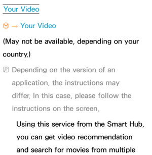 Page 352Your Video
™  
→  Your Video
(May not be available, depending on your 
country.)
 
NDepending on the version of an 
application, the instructions may 
differ. In this case, please follow the 
instructions on the screen.
Using this service from the Smart Hub, 
you can get video recommendation 
and search for movies from multiple  