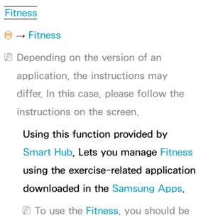 Page 365Fitness
™  
→  Fitness
 
NDepending on the version of an 
application, the instructions may 
differ. In this case, please follow the 
instructions on the screen.
Using this function provided by 
Smart Hub , Lets you manage Fitness 
using the exercise-related application 
downloaded in the Samsung Apps.
 
NTo use the Fitness, you should be  