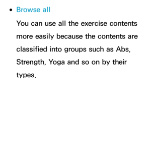 Page 371 
●Browse all
You can use all the exercise contents 
more easily because the contents are 
classified into groups such as Abs, 
Strength, Yoga and so on by their 
types. 