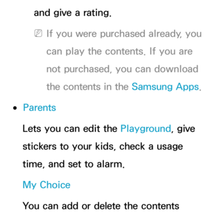 Page 379and give a rating.
 
NIf you were purchased already, you 
can play the contents. If you are 
not purchased, you can download 
the contents in the  Samsung Apps.
 
●Parents
Lets you can edit the Playground, give 
stickers to your kids, check a usage 
time, and set to alarm.
My Choice
You can add or delete the contents  