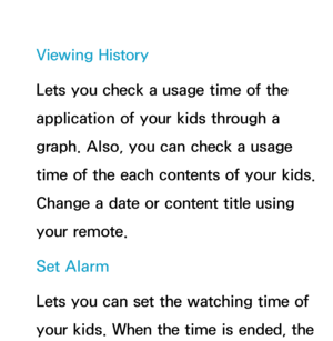 Page 383Viewing History
Lets you check a usage time of the 
application of your kids through a 
graph. Also, you can check a usage 
time of the each contents of your kids. 
Change a date or content title using 
your remote.
Set Alarm
Lets you can set the watching time of 
your kids. When the time is ended, the  